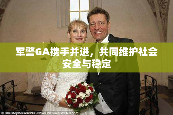 军警GA携手并进，共同维护社会安全与稳定
