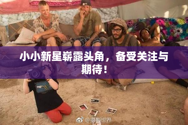 小小新星崭露头角，备受关注与期待！