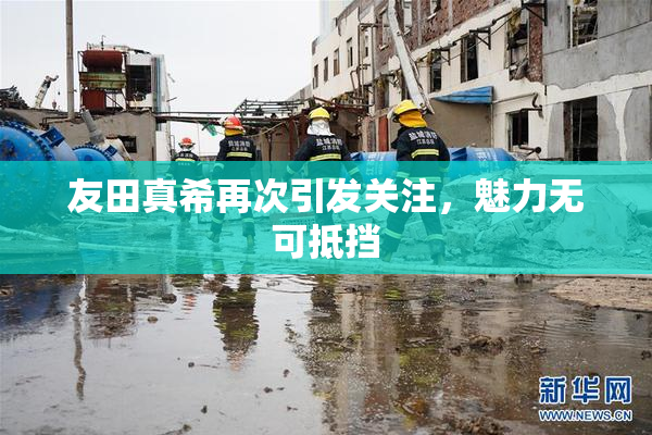 友田真希再次引发关注，魅力无可抵挡