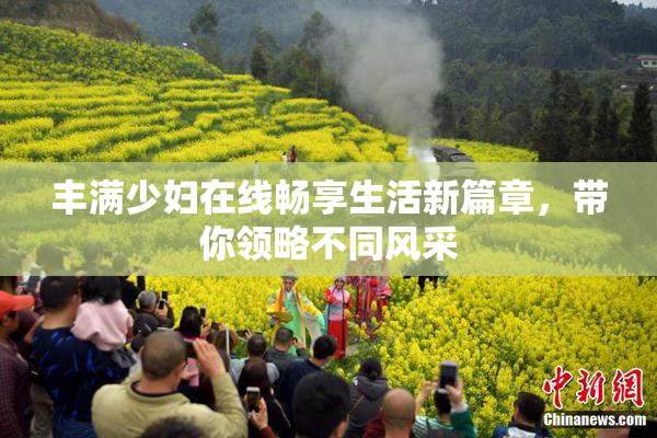 丰满少妇在线畅享生活新篇章，带你领略不同风采