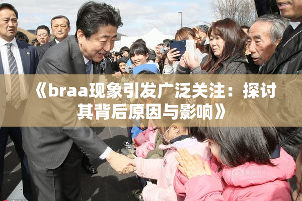 《braa现象引发广泛关注：探讨其背后原因与影响》