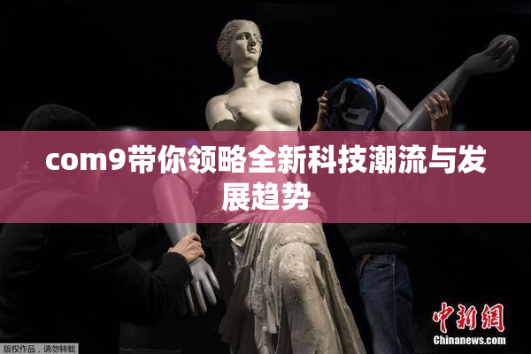 com9带你领略全新科技潮流与发展趋势
