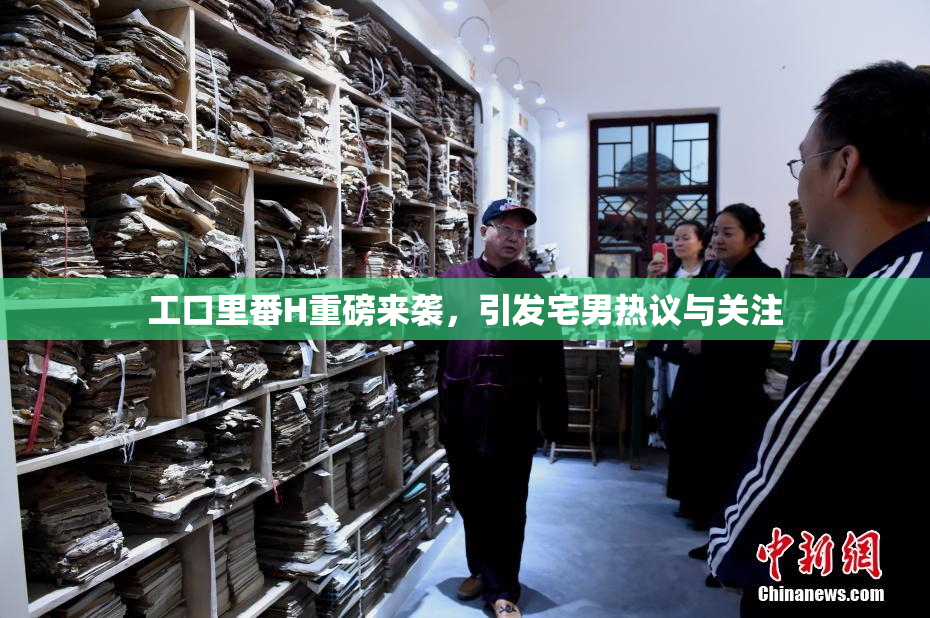 工口里番H重磅来袭，引发宅男热议与关注
