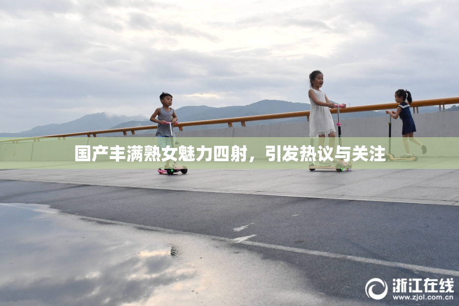 国产丰满熟女魅力四射，引发热议与关注
