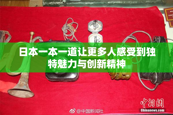 日本一本一道让更多人感受到独特魅力与创新精神
