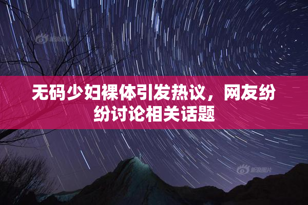 无码少妇裸体引发热议，网友纷纷讨论相关话题