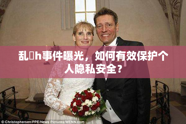 乱婬h事件曝光，如何有效保护个人隐私安全？