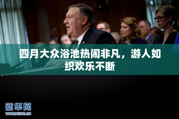 四月大众浴池热闹非凡，游人如织欢乐不断