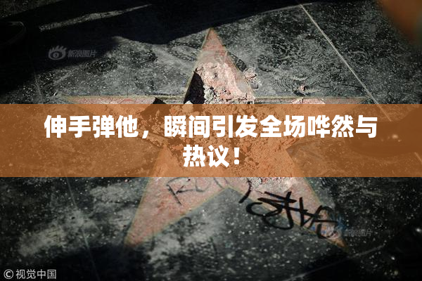 伸手弹他，瞬间引发全场哗然与热议！