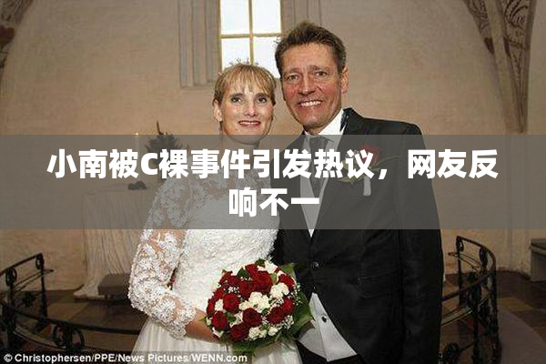 小南被C裸事件引发热议，网友反响不一