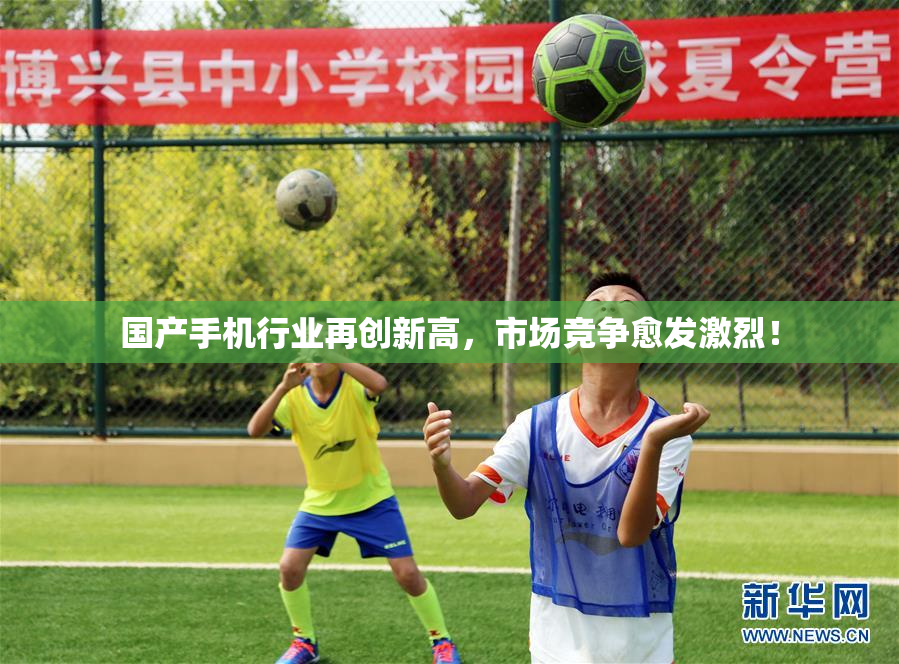 国产手机行业再创新高，市场竞争愈发激烈！