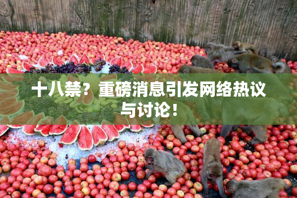 十八禁？重磅消息引发网络热议与讨论！