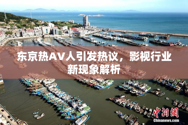 东京热AV人引发热议，影视行业新现象解析