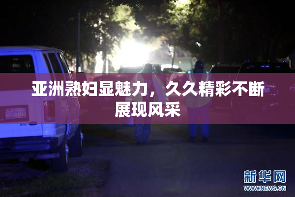 亚洲熟妇显魅力，久久精彩不断展现风采