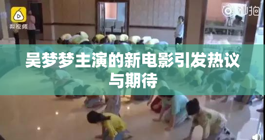 吴梦梦主演的新电影引发热议与期待