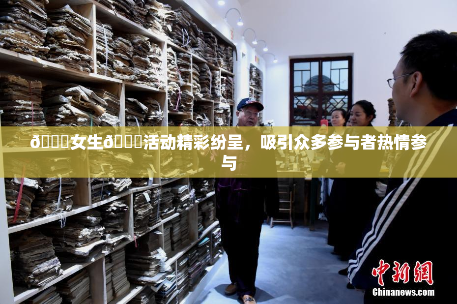 🔞女生🍆活动精彩纷呈，吸引众多参与者热情参与