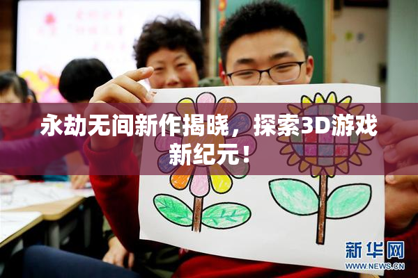 永劫无间新作揭晓，探索3D游戏新纪元！