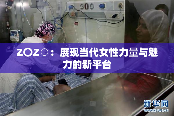Z〇Z○：展现当代女性力量与魅力的新平台