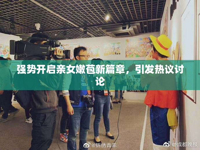 强势开启亲女嫩苞新篇章，引发热议讨论