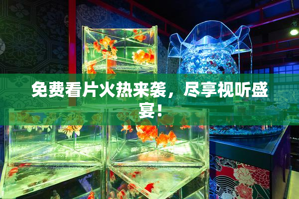 免费看片火热来袭，尽享视听盛宴！