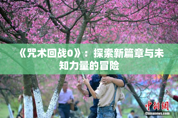 《咒术回战0》：探索新篇章与未知力量的冒险