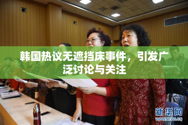 韩国热议无遮挡床事件，引发广泛讨论与关注