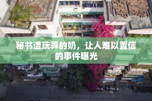 秘书遭玩弄的奶，让人难以置信的事件曝光