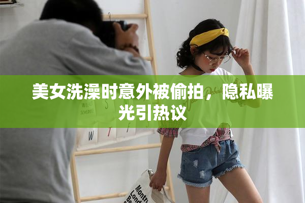 美女洗澡时意外被偷拍，隐私曝光引热议