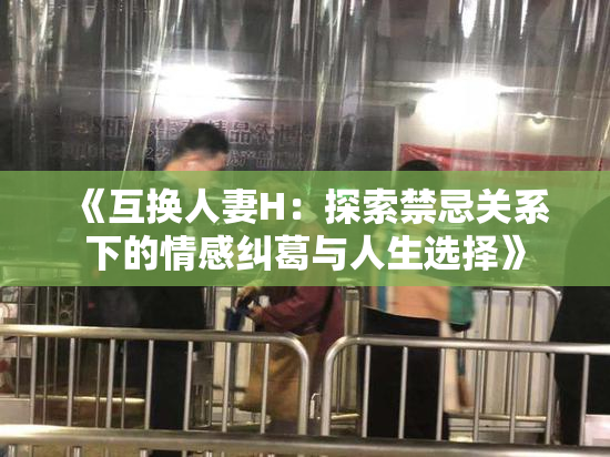 《互换人妻H：探索禁忌关系下的情感纠葛与人生选择》