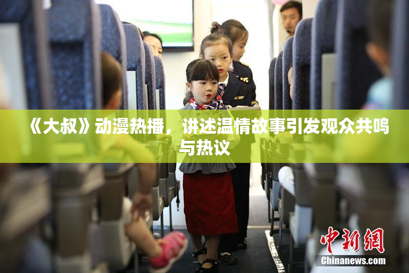 《大叔》动漫热播，讲述温情故事引发观众共鸣与热议