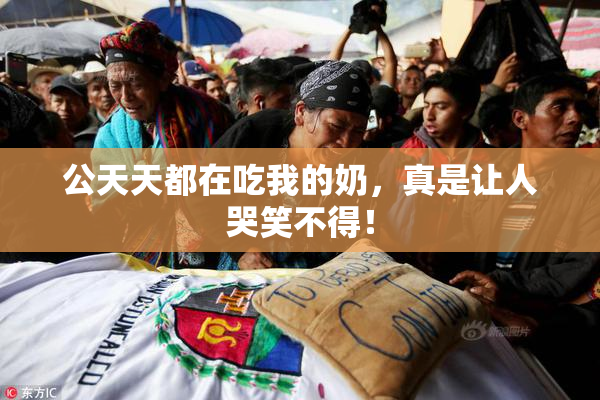 公天天都在吃我的奶，真是让人哭笑不得！