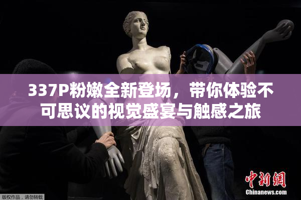 337P粉嫩全新登场，带你体验不可思议的视觉盛宴与触感之旅
