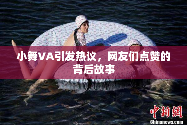 小舞VA引发热议，网友们点赞的背后故事