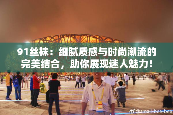 91丝袜：细腻质感与时尚潮流的完美结合，助你展现迷人魅力！