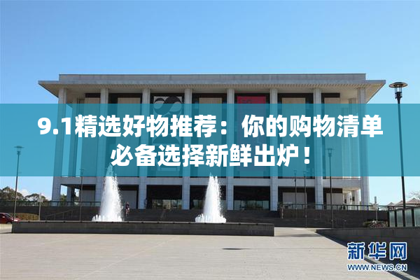 9.1精选好物推荐：你的购物清单必备选择新鲜出炉！