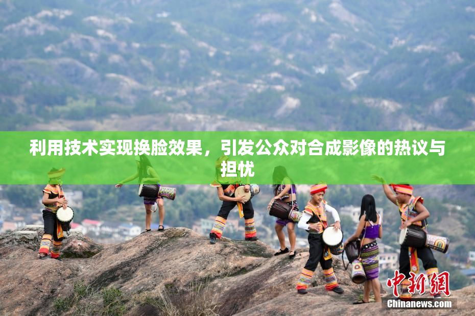 利用技术实现换脸效果，引发公众对合成影像的热议与担忧