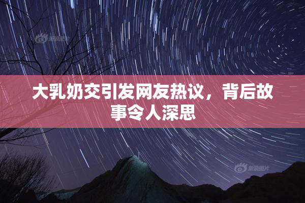 大乳奶交引发网友热议，背后故事令人深思