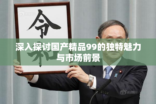 深入探讨国产精品99的独特魅力与市场前景
