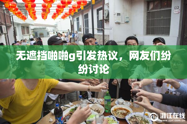 无遮挡啪啪g引发热议，网友们纷纷讨论
