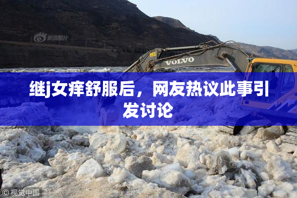 继j女痒舒服后，网友热议此事引发讨论