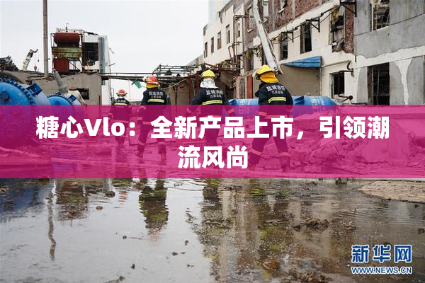 糖心Vlo：全新产品上市，引领潮流风尚