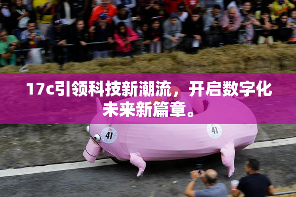 17c引领科技新潮流，开启数字化未来新篇章。