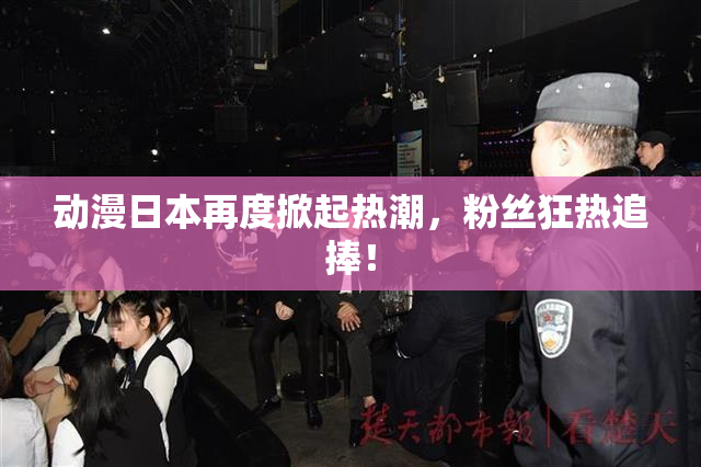 动漫日本再度掀起热潮，粉丝狂热追捧！