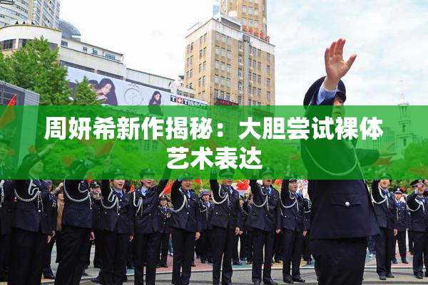 周妍希新作揭秘：大胆尝试裸体艺术表达