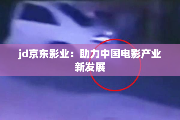 jd京东影业：助力中国电影产业新发展