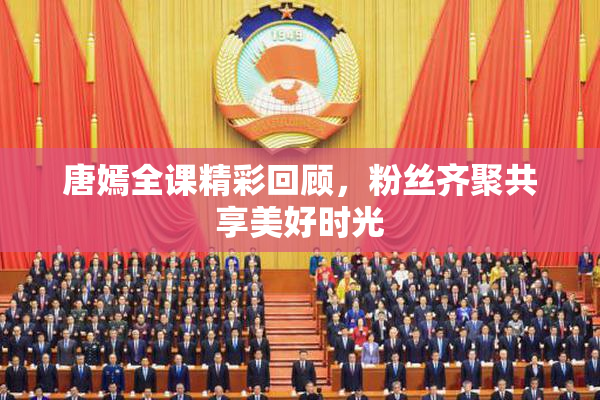 唐嫣全课精彩回顾，粉丝齐聚共享美好时光