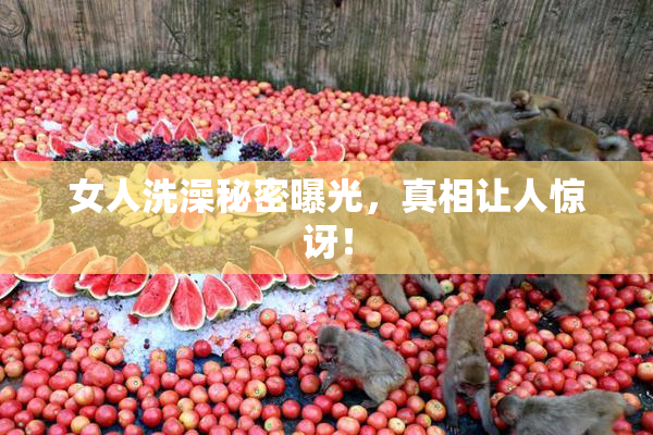 女人洗澡秘密曝光，真相让人惊讶！