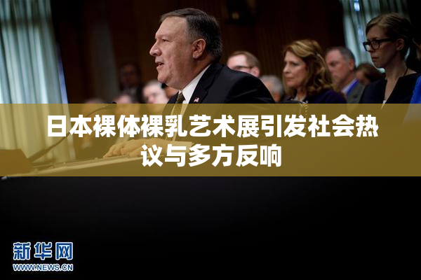 日本裸体裸乳艺术展引发社会热议与多方反响