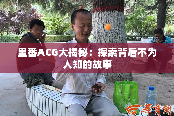 里番ACG大揭秘：探索背后不为人知的故事