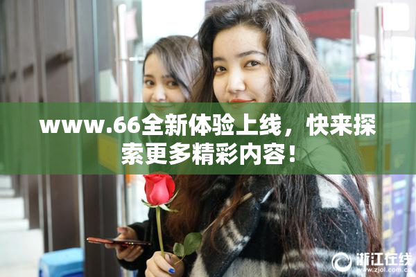 www.66全新体验上线，快来探索更多精彩内容！